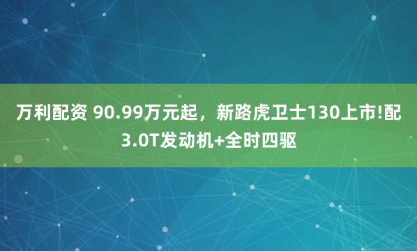 万利配资 90.99万元起,新路虎卫士130上市!配3.0T发动机+全时四驱