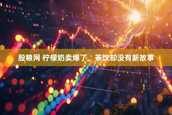 股粮网 柠檬奶卖爆了,茶饮却没有新故事