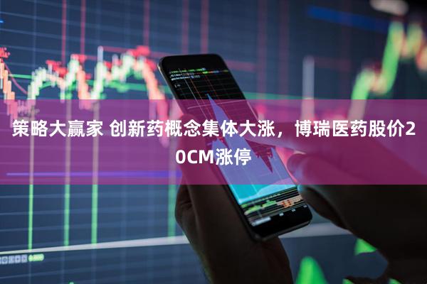 策略大赢家 创新药概念集体大涨，博瑞医药股价20CM涨停